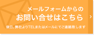 メールフォームからのお問い合わせはこちら。後日、弊社よりTELまたはメールにてご連絡致します